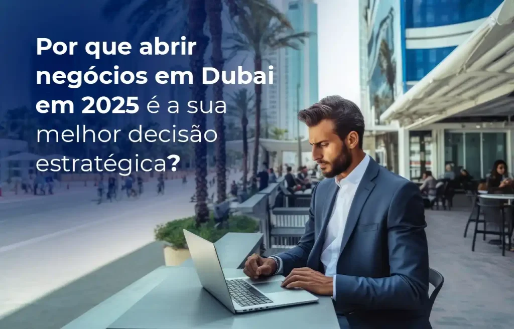Por que abrir negócios em Dubai em 2025 é a sua melhor decisão estratégica
